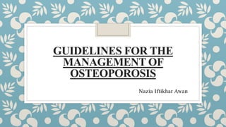 GUIDELINES FOR THE
MANAGEMENT OF
OSTEOPOROSIS
Nazia Iftikhar Awan
 