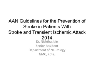 AAN Guidelines for the Prevention of
Stroke in Patients With
Stroke and Transient Ischemic Attack
2014
Dr. Nishtha Jain
Senior Resident
Department of Neurology
GMC, Kota.
 