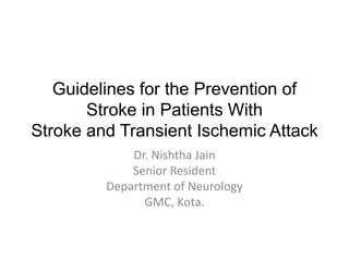 Guidelines for the Prevention of
Stroke in Patients With
Stroke and Transient Ischemic Attack
Dr. Nishtha Jain
Senior Resident
Department of Neurology
GMC, Kota.
 