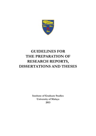 GUIDELINES FOR
THE PREPARATION OF
RESEARCH REPORTS,
DISSERTATIONS AND THESES
Institute of Graduate Studies
University of Malaya
2013
 