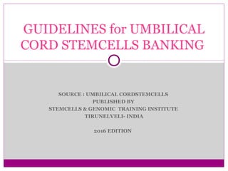 SOURCE : UMBILICAL CORDSTEMCELLS
PUBLISHED BY
STEMCELLS & GENOMIC TRAINING INSTITUTE
TIRUNELVELI- INDIA
2016 EDITION
GUIDELINES for UMBILICAL
CORD STEMCELLS BANKING
 