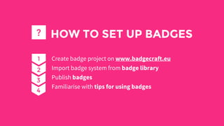 HOW TO SET UP BADGES
Create badge project on www.badgecraft.eu
Import badge system from badge library
Publish badges
Familiarise with tips for using badges
?
1
2
3
4
 
