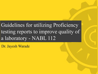 Guidelines for utilizing Proficiency
testing reports to improve quality of
a laboratory - NABL 112
Dr. Jayesh Warade
 
