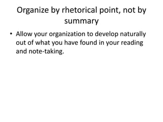 Organize by rhetorical point, not by summaryAllow your organization to develop naturally out of what you have found in your reading and note-taking.