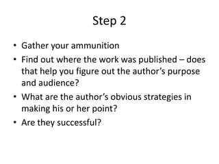 Step 2Gather your ammunitionFind out where the work was published – does that help you figure out the author’s purpose and audience?What are the author’s obvious strategies in making his or her point?Are they successful?
