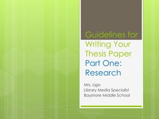 Guidelines for
Writing Your
Thesis Paper
Part One:
Research
Mrs. Ligo
Library Media Specialist
Bayshore Middle School
 