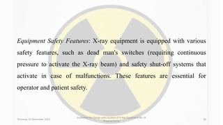 Equipment Safety Features: X-ray equipment is equipped with various
safety features, such as dead man's switches (requiring continuous
pressure to activate the X-ray beam) and safety shut-off systems that
activate in case of malfunctions. These features are essential for
operator and patient safety.
Thursday, 02 November 2023
Guidelines for Design and Location of X-Ray Equipment By- Dr
Dheeraj Kumar
38
 
