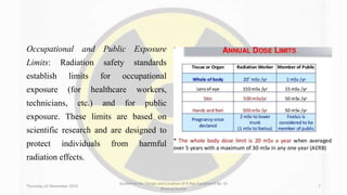 Occupational and Public Exposure
Limits: Radiation safety standards
establish limits for occupational
exposure (for healthcare workers,
technicians, etc.) and for public
exposure. These limits are based on
scientific research and are designed to
protect individuals from harmful
radiation effects.
Thursday, 02 November 2023
Guidelines for Design and Location of X-Ray Equipment By- Dr
Dheeraj Kumar
7
 