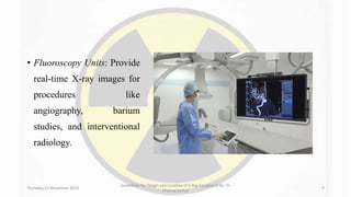 • Fluoroscopy Units: Provide
real-time X-ray images for
procedures like
angiography, barium
studies, and interventional
radiology.
Thursday, 02 November 2023
Guidelines for Design and Location of X-Ray Equipment By- Dr
Dheeraj Kumar
9
 