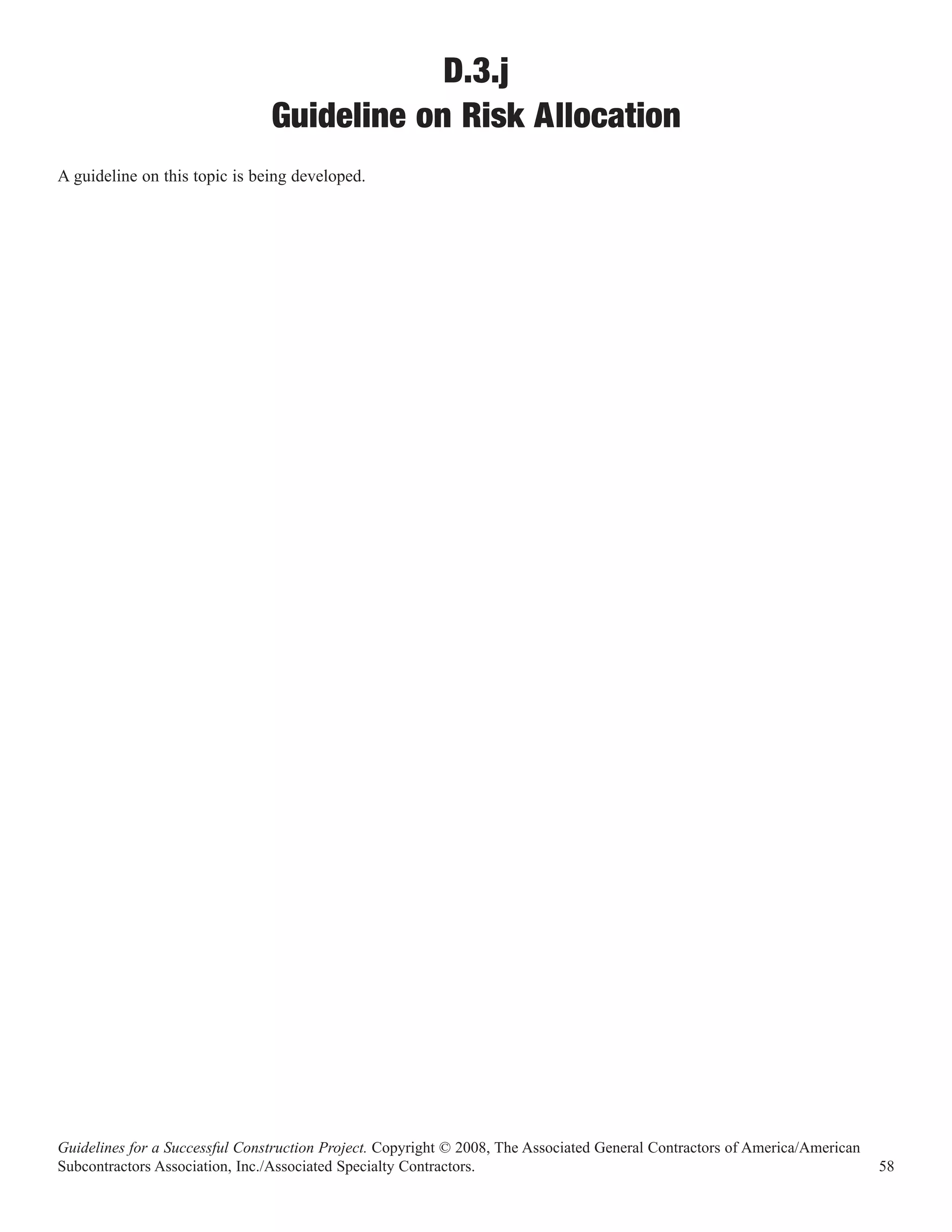D.3.j
                                Guideline on Risk Allocation
A guideline on this topic is being developed.




Guidelines for a Successful Construction Project. Copyright © 2008, The Associated General Contractors of America/American
Subcontractors Association, Inc./Associated Specialty Contractors.                                                           58
 
