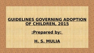 GUIDELINES GOVERNING ADOPTION
OF CHILDREN, 2015
:Prepared by:
H. S. MULIA
 