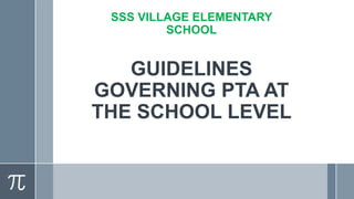 GUIDELINES
GOVERNING PTA AT
THE SCHOOL LEVEL
SSS VILLAGE ELEMENTARY
SCHOOL
 
