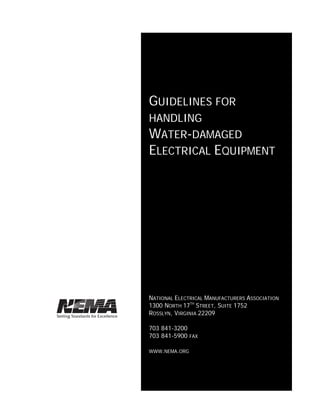 GUIDELINES FOR
HANDLING
WATER-DAMAGED
ELECTRICAL EQUIPMENT
NATIONAL ELECTRICAL MANUFACTURERS ASSOCIATION
1300 NORTH 17TH
STREET, SUITE 1752
ROSSLYN, VIRGINIA 22209
703 841-3200
703 841-5900 FAX
WWW.NEMA.ORG
 