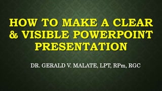 HOW TO MAKE A CLEAR
& VISIBLE POWERPOINT
PRESENTATION
DR. GERALD V. MALATE, LPT, RPm, RGC
 