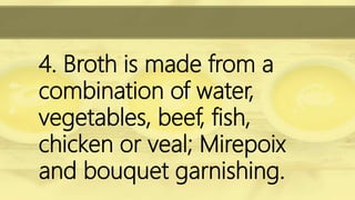 4. Broth is made from a
combination of water,
vegetables, beef, fish,
chicken or veal; Mirepoix
and bouquet garnishing.
 