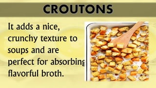 It adds a nice,
crunchy texture to
soups and are
perfect for absorbing
flavorful broth.
 
