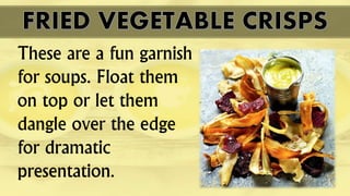 These are a fun garnish
for soups. Float them
on top or let them
dangle over the edge
for dramatic
presentation.
 