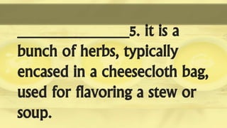 _____________5. it is a
bunch of herbs, typically
encased in a cheesecloth bag,
used for flavoring a stew or
soup.
 