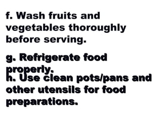 g. Refrigerate food properly. f. Wash fruits and vegetables thoroughly before serving. h. Use clean pots/pans and other utensils for food preparations. 