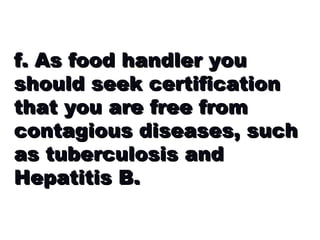 f. As food handler you should seek certification that you are free from contagious diseases, such as tuberculosis and Hepatitis B. 