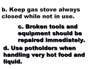 b. Keep gas stove always closed while not in use. c. Broken tools and equipment should be repaired immediately. d. Use potholders when handling very hot food and liquid. 
