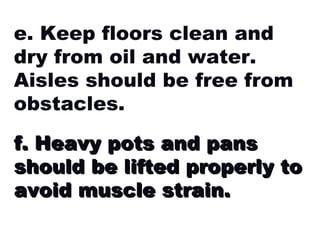 e. Keep floors clean and dry from oil and water. Aisles should be free from obstacles. f. Heavy pots and pans should be lifted properly to avoid muscle strain. 