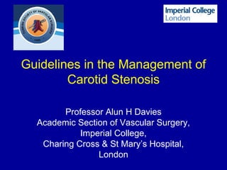 Guidelines in the Management of
Carotid Stenosis
Professor Alun H Davies
Academic Section of Vascular Surgery,
Imperial College,
Charing Cross & St Mary’s Hospital,
London
 