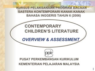 CONTEMPORARY CHILDREN’S LITERATURE KURSUS PELAKSANAAN PROGRAM BACAAN  SASTERA KONTEMPORARI KANAK-KANAK     BAHASA INGGERIS TAHUN 6 ( 2006) PUSAT PERKEMBANGAN KURIKULUM KEMENTERIAN PELAJARAN MALAYSIA OVERVIEW & ASSESSMENT 