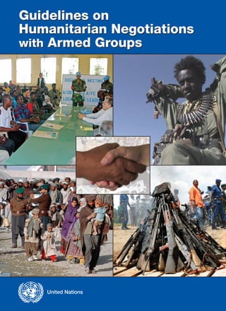 United Nations
Guidelines on
Humanitarian Negotiations
with Armed Groups
Guidelines on
Humanitarian Negotiations
with Armed Groups
 