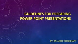 GUIDELINES FOR PREPARING
POWER-POINT PRESENTATIONS
BY- DR. AKSHI CHOUDHARY
 