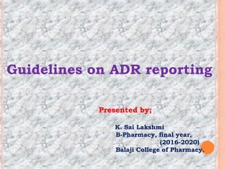 Guidelines on ADR reporting
Presented by;
K. Sai Lakshmi
B-Pharmacy, final year,
(2016-2020)
Balaji College of Pharmacy.
 