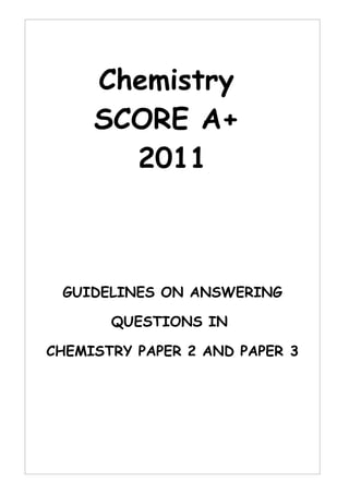 Chemistry
     SCORE A+
       2011



 GUIDELINES ON ANSWERING

       QUESTIONS IN

CHEMISTRY PAPER 2 AND PAPER 3
 