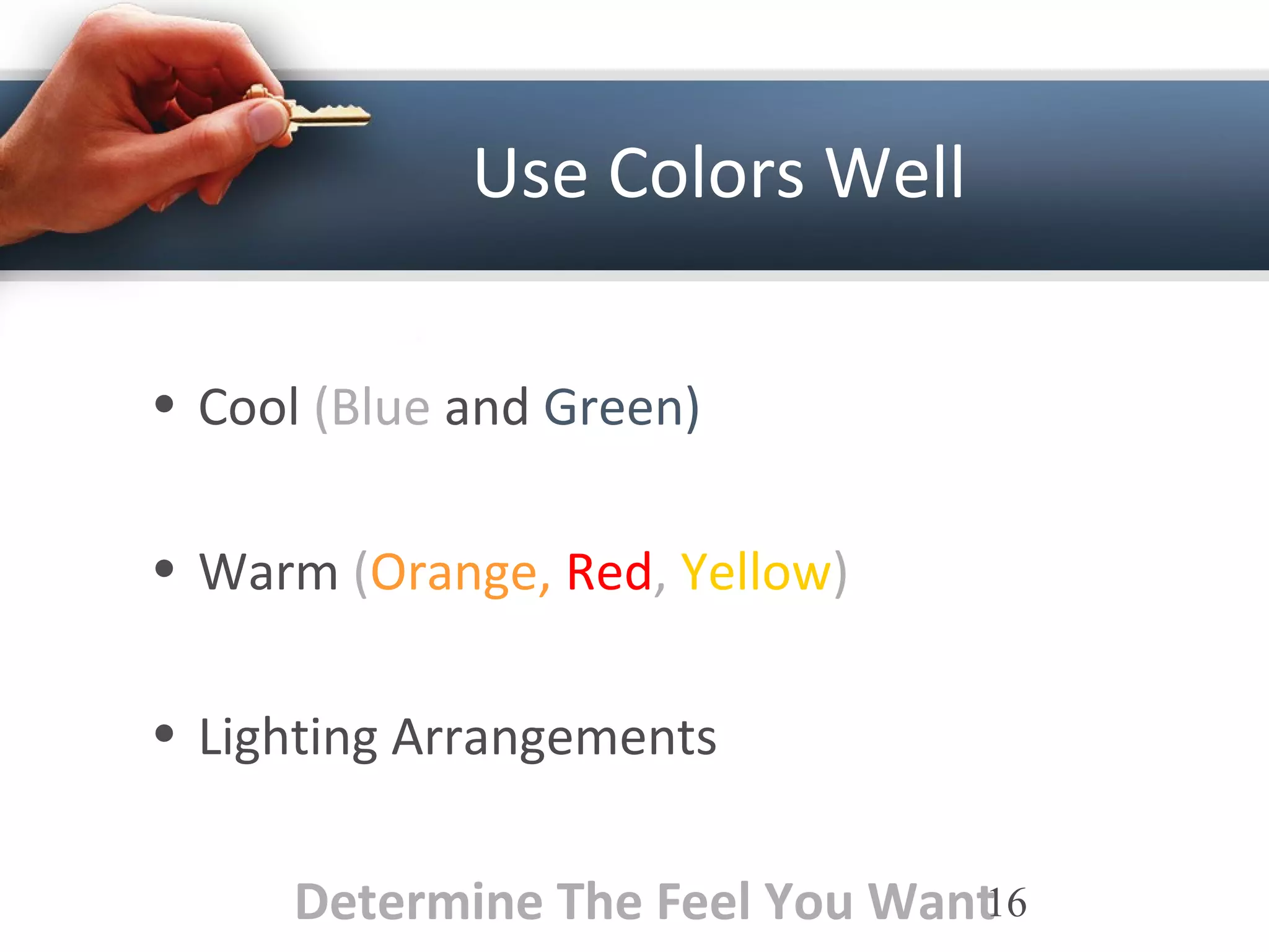 Use Colors Well
• Cool (Blue and Green)
• Warm (Orange, Red, Yellow)
• Lighting Arrangements
Determine The Feel You Want16
 