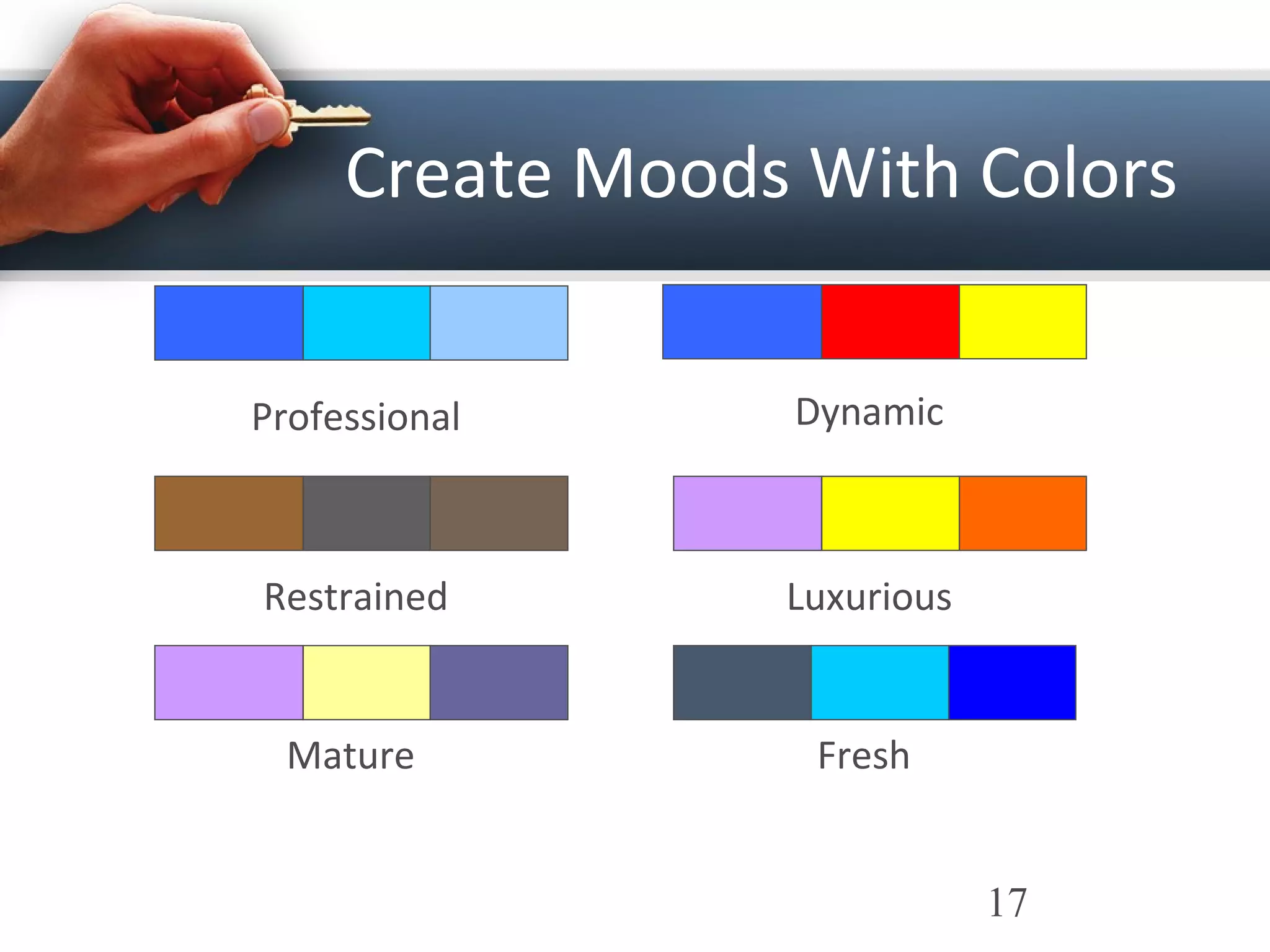 17
Create Moods With Colors
Professional
Restrained
Mature
Dynamic
Luxurious
Fresh
 