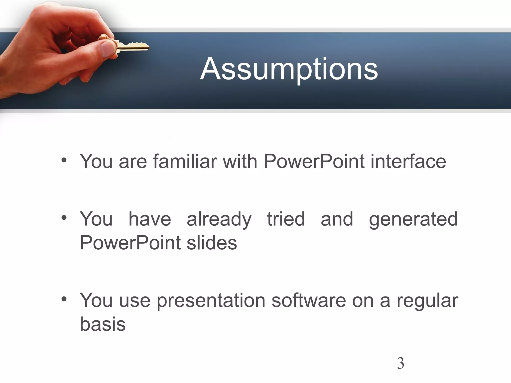 Assumptions
• You are familiar with PowerPoint interface
• You have already tried and generated
PowerPoint slides
• You use presentation software on a regular
basis
3
 