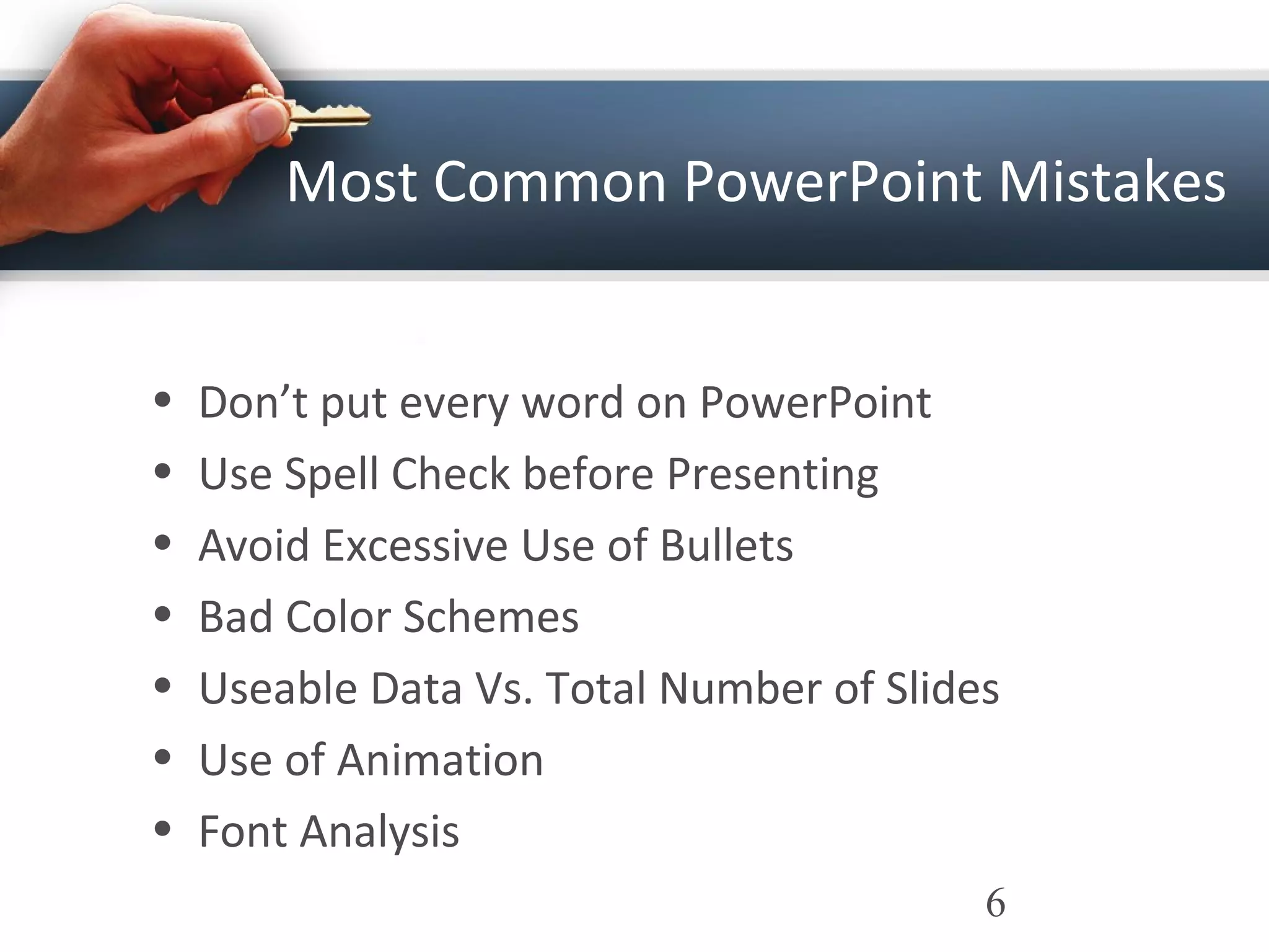 Most Common PowerPoint Mistakes
• Don’t put every word on PowerPoint
• Use Spell Check before Presenting
• Avoid Excessive Use of Bullets
• Bad Color Schemes
• Useable Data Vs. Total Number of Slides
• Use of Animation
• Font Analysis
6
 
