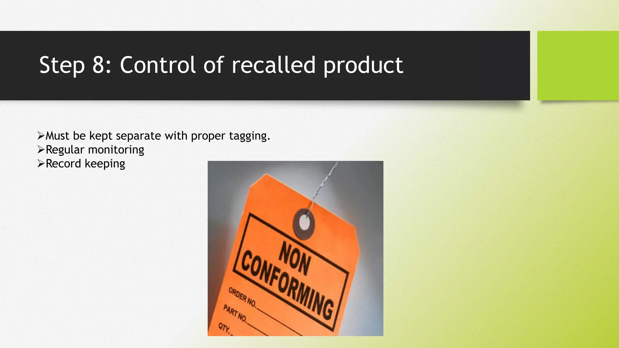 Step 8: Control of recalled product
Must be kept separate with proper tagging.
Regular monitoring
Record keeping
 