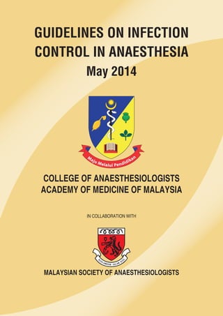IN COLLABORATION WITH
COLLEGE OF ANAESTHESIOLOGISTS
ACADEMY OF MEDICINE OF MALAYSIA
MALAYSIAN SOCIETY OF ANAESTHESIOLOGISTS
K
ESE LAMATAN D ALAM
BIUS
GUIDELINES ON INFECTION
CONTROL IN ANAESTHESIA
May 2014
 