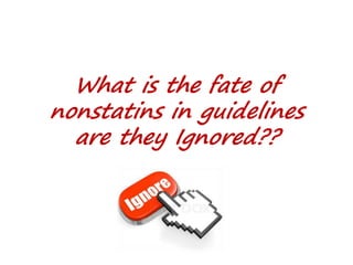What is the fate of
nonstatins in guidelines
are they Ignored??
 