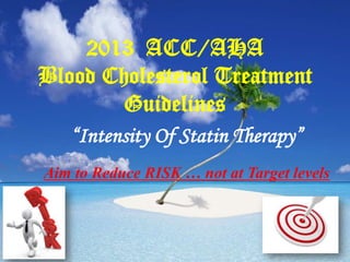 2013 ACC/AHA
Blood Cholesterol Treatment
Guidelines
“Intensity Of Statin Therapy”
Aim to Reduce RISK … not at Target levels

 