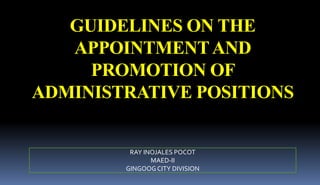 GUIDELINES ON THE
APPOINTMENTAND
PROMOTION OF
ADMINISTRATIVE POSITIONS
RAY INOJALES POCOT
MAED-II
GINGOOGCITY DIVISION
 