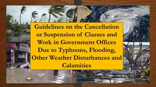 Guidelines on the Cancellation
or Suspension of Classes and
Work in Government Offices
Due to Typhoons, Flooding,
Other Weather Disturbances and
Calamities
 