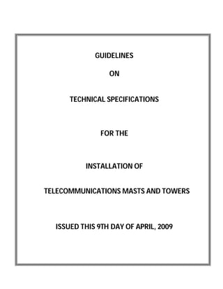 GUIDELINES
ON
TECHNICAL SPECIFICATIONS
FOR THE
INSTALLATION OF
TELECOMMUNICATIONS MASTS AND TOWERS
ISSUED THIS 9TH DAY OF APRIL, 2009
 