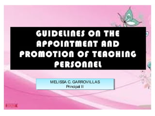 GUIDELINES ON THE
APPOINTMENT AND
PROMOTION OF TEACHING
PERSONNEL
MELISSA C. GARROVILLAS
Principal II
MELISSA C. GARROVILLAS
Principal II
 