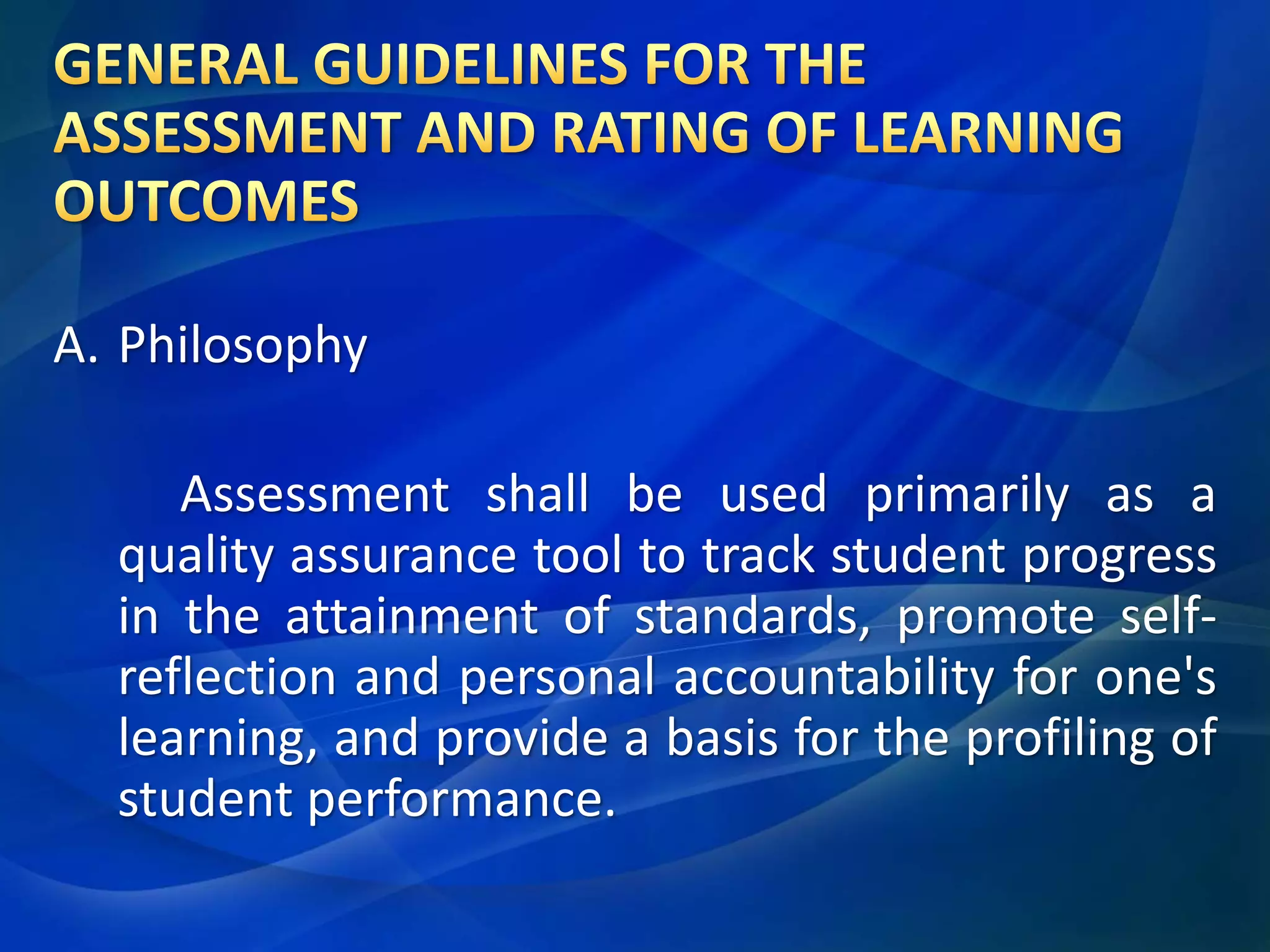 A. Philosophy
Assessment shall be used primarily as a
quality assurance tool to track student progress
in the attainment of standards, promote selfreflection and personal accountability for one's
learning, and provide a basis for the profiling of
student performance.

 