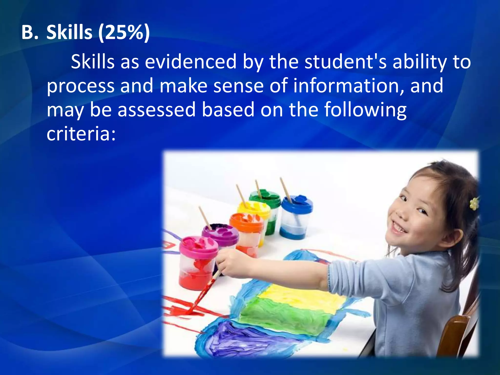 B. Skills (25%)
Skills as evidenced by the student's ability to
process and make sense of information, and
may be assessed based on the following
criteria:

 
