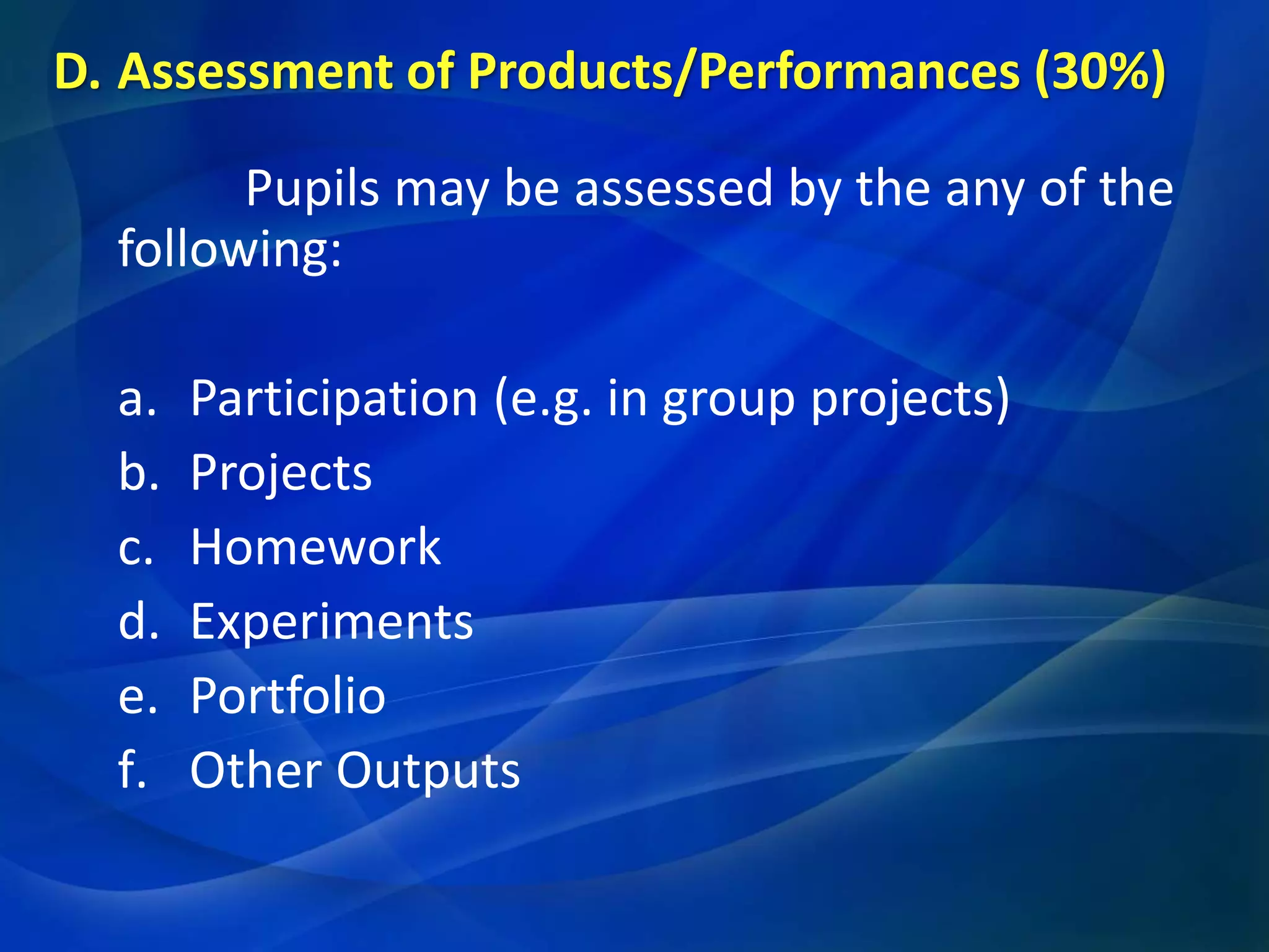 D. Assessment of Products/Performances (30%)
Pupils may be assessed by the any of the
following:
a.
b.
c.
d.
e.
f.

Participation (e.g. in group projects)
Projects
Homework
Experiments
Portfolio
Other Outputs

 