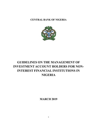 1
CENTRAL BANK OF NIGERIA
GUIDELINES ON THE MANAGEMENT OF
INVESTMENT ACCOUNT HOLDERS FOR NON-
INTEREST FINANCIAL INSTITUTIONS IN
NIGERIA
MARCH 2019
 