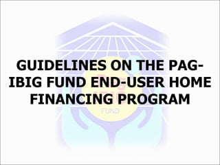 GUIDELINES ON THE PAG-
IBIG FUND END-USER HOME
   FINANCING PROGRAM
 