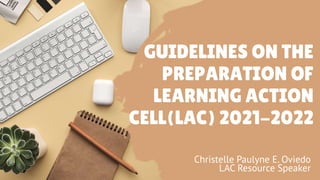 GUIDELINES ON THE
PREPARATION OF
LEARNING ACTION
CELL(LAC) 2021-2022
Christelle Paulyne E. Oviedo
LAC Resource Speaker
 
